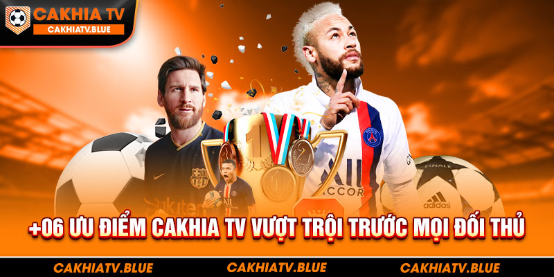 06 ưu điểm Cakhia TV vượt trội trước mọi đối thủ