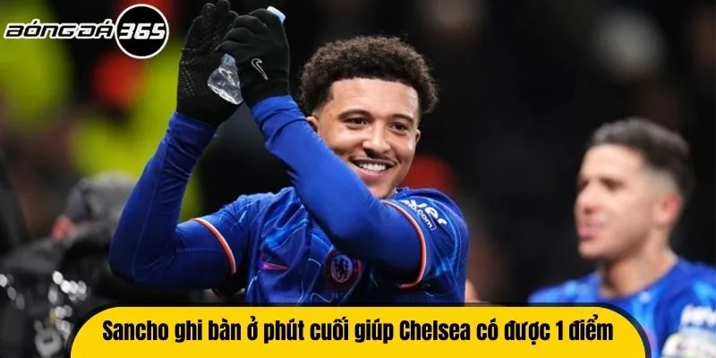 Sancho ghi bàn ở phút cuối giúp Chelsea có được 1 điểm